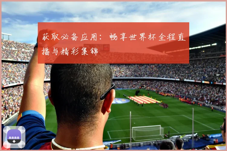 获取必备应用：畅享世界杯全程直播与精彩集锦
