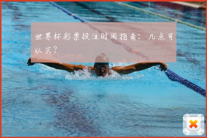 世界杯彩票投注时间指南：几点可以买？
