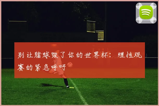 别让赌球毁了你的世界杯：理性观赛的紧急呼吁