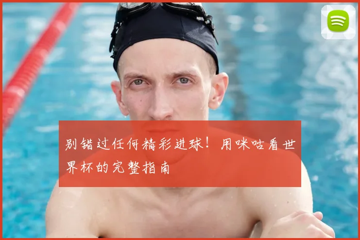 别错过任何精彩进球！用咪咕看世界杯的完整指南