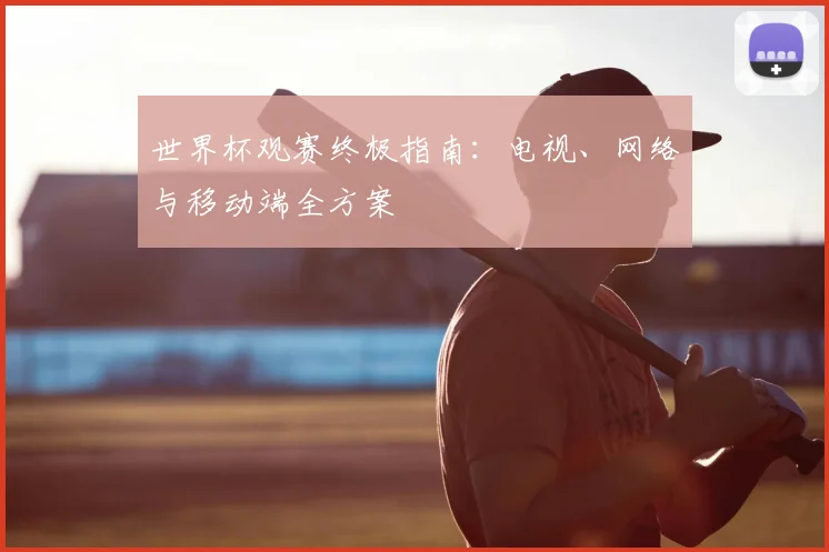 世界杯观赛终极指南：电视、网络与移动端全方案