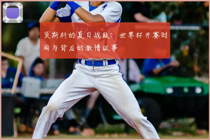 莫斯科的夏日战鼓：世界杯开赛时间与背后的激情故事