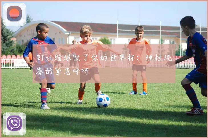 别让赌球毁了你的世界杯：理性观赛的紧急呼吁