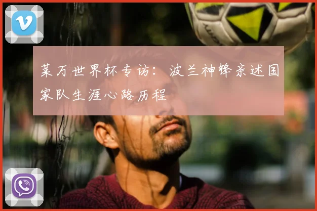 莱万世界杯专访：波兰神锋亲述国家队生涯心路历程