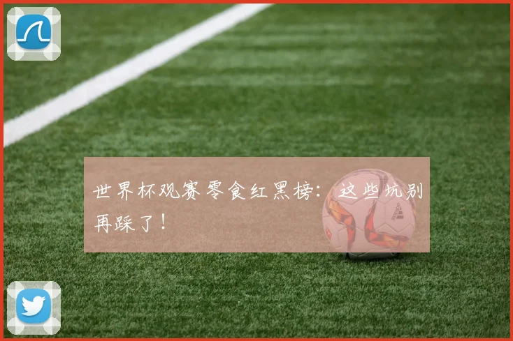 世界杯观赛零食红黑榜：这些坑别再踩了！