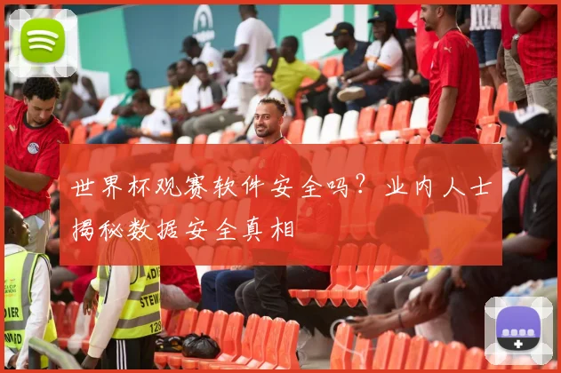 世界杯观赛软件安全吗？业内人士揭秘数据安全真相
