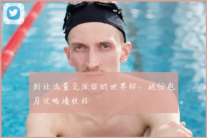 别让流量荒废你的世界杯，这份包月攻略请收好