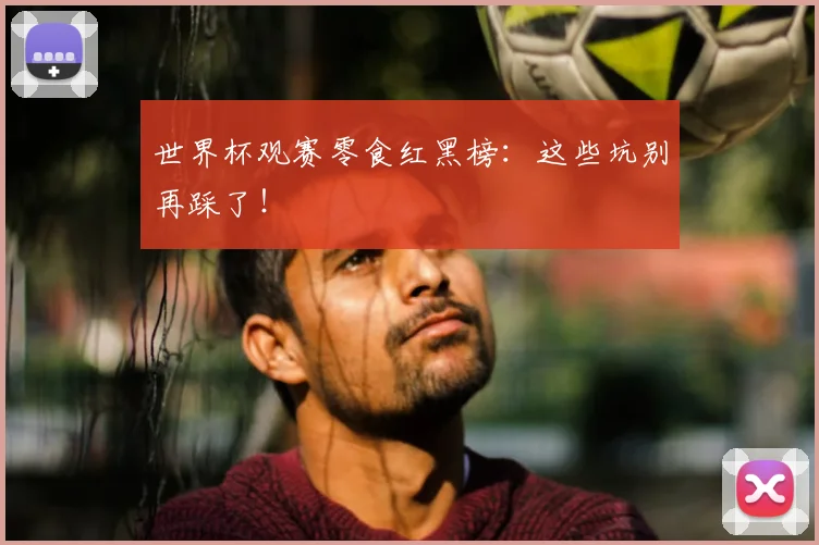 世界杯观赛零食红黑榜：这些坑别再踩了！