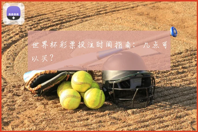 世界杯彩票投注时间指南：几点可以买？