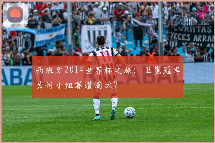 西班牙2014世界杯之旅：卫冕冠军为何小组赛遭淘汰？