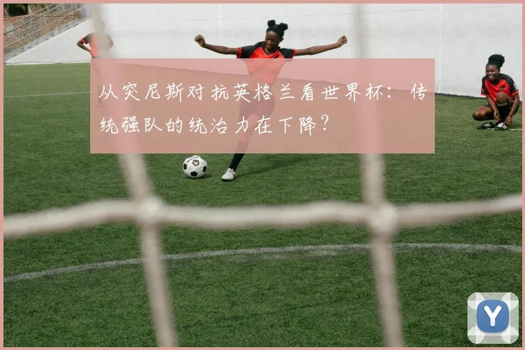 从突尼斯对抗英格兰看世界杯：传统强队的统治力在下降？