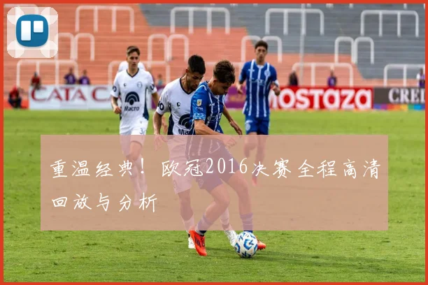 重温经典！欧冠2016决赛全程高清回放与分析