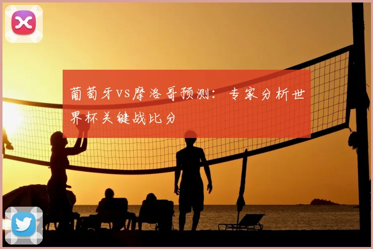 葡萄牙vs摩洛哥预测：专家分析世界杯关键战比分