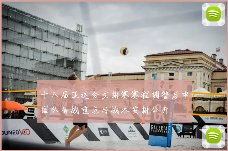 十八届亚运会女排赛赛程调整后中国队备战重点与战术安排公开