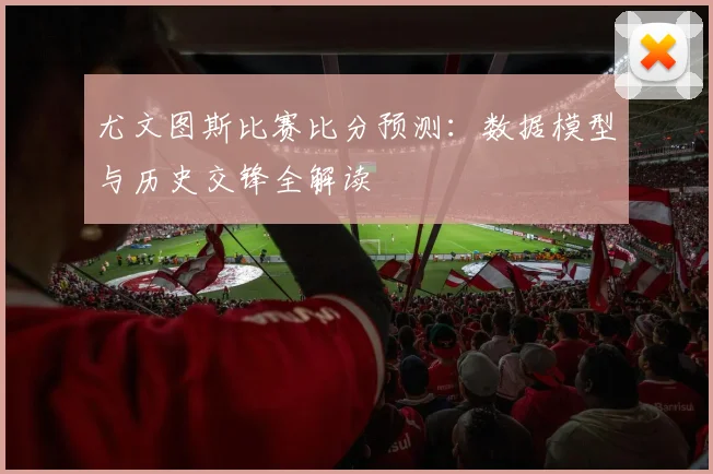 尤文图斯比赛比分预测：数据模型与历史交锋全解读