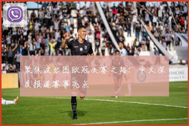 聚焦波尔图欧冠决赛之路：中文深度报道赛事亮点