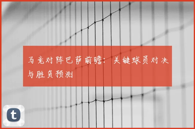 马竞对阵巴萨前瞻：关键球员对决与胜负预测