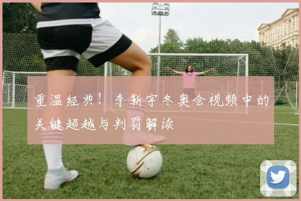 重温经典！李靳宇冬奥会视频中的关键超越与判罚解读
