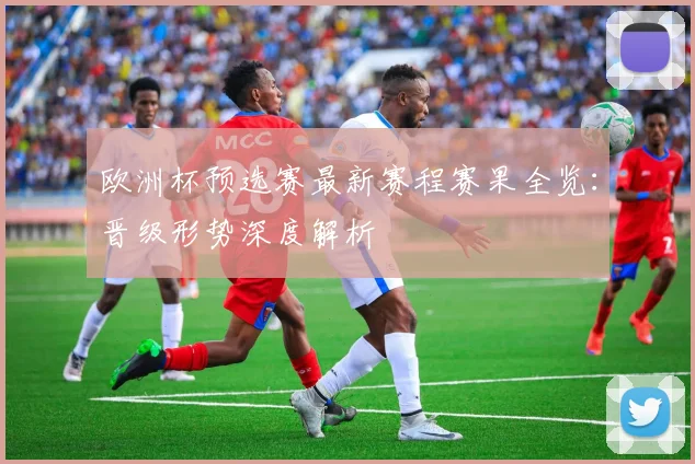 欧洲杯预选赛最新赛程赛果全览：晋级形势深度解析