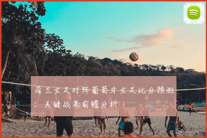 荷兰女足对阵葡萄牙女足比分预测：关键战果前瞻分析