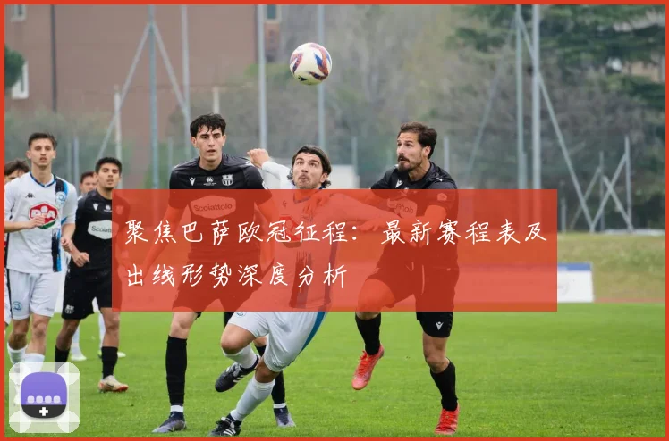 聚焦巴萨欧冠征程：最新赛程表及出线形势深度分析