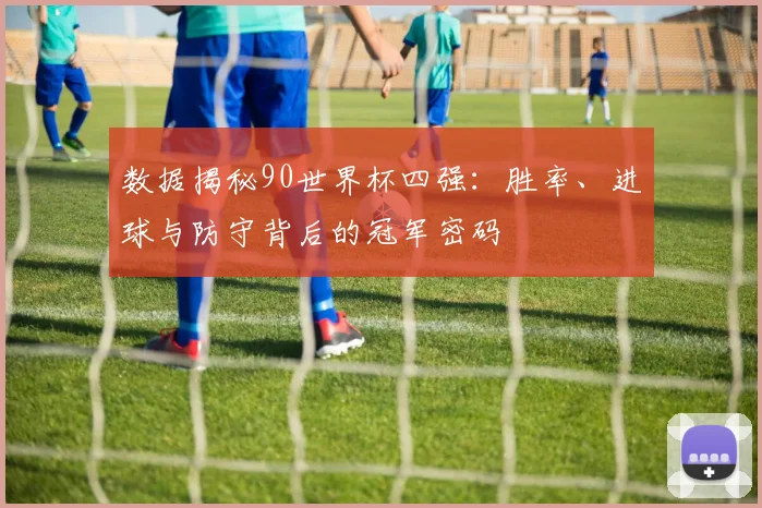 数据揭秘90世界杯四强：胜率、进球与防守背后的冠军密码
