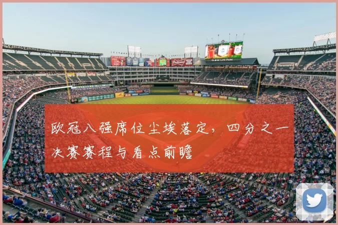 欧冠八强席位尘埃落定，四分之一决赛赛程与看点前瞻