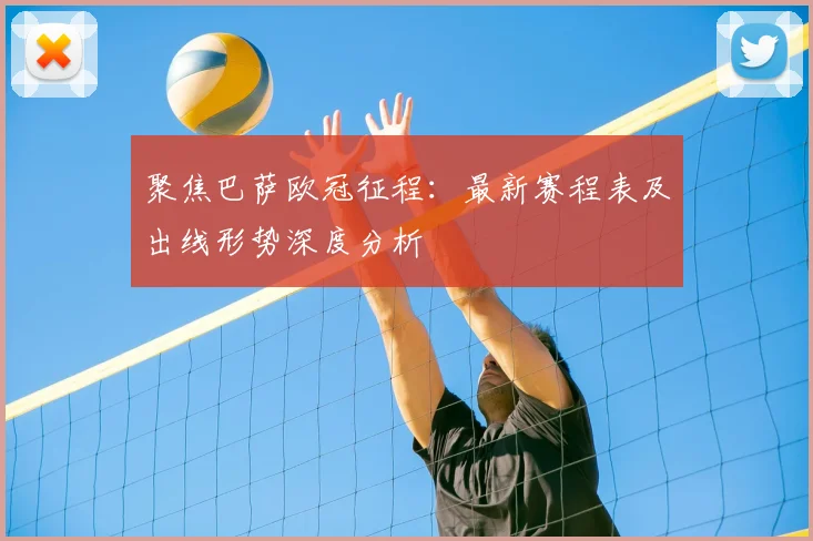 聚焦巴萨欧冠征程：最新赛程表及出线形势深度分析