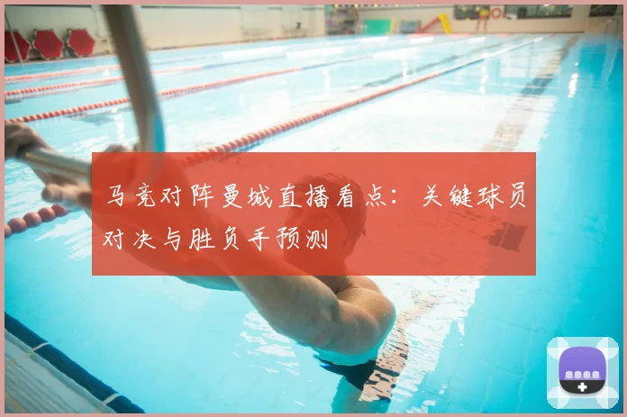 马竞对阵曼城直播看点：关键球员对决与胜负手预测