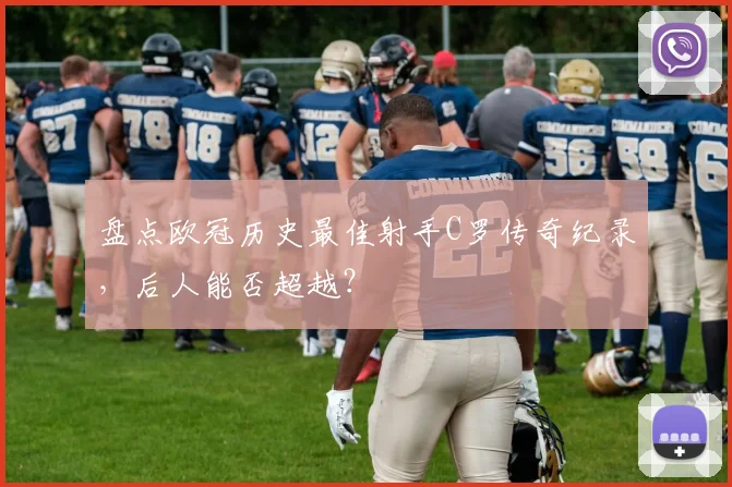 盘点欧冠历史最佳射手C罗传奇纪录，后人能否超越？