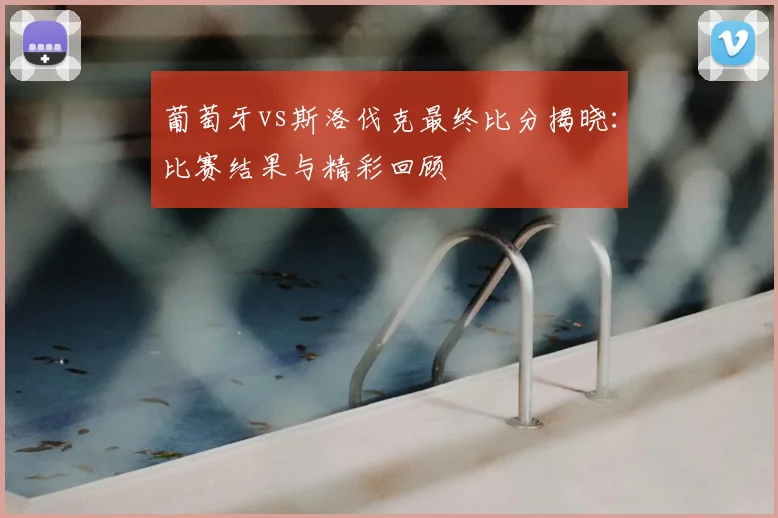 葡萄牙vs斯洛伐克最终比分揭晓：比赛结果与精彩回顾