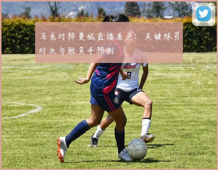 马竞对阵曼城直播看点：关键球员对决与胜负手预测
