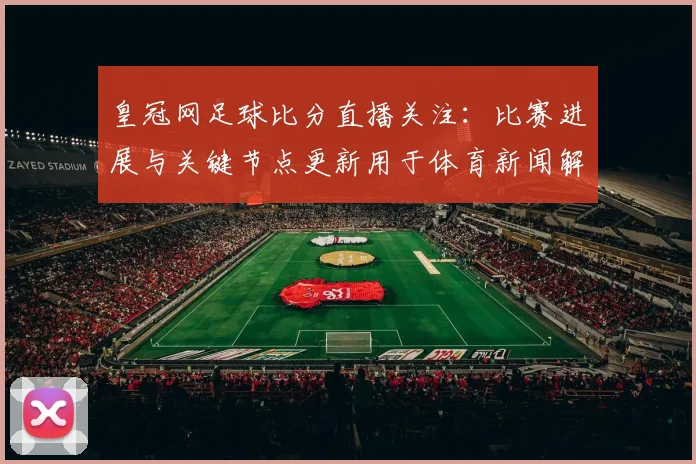 皇冠网足球比分直播关注：比赛进展与关键节点更新用于体育新闻解读
