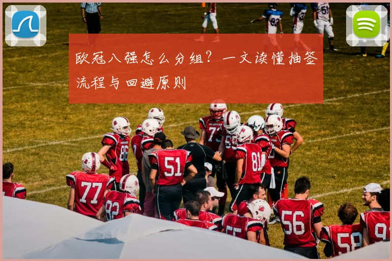 欧冠八强怎么分组？一文读懂抽签流程与回避原则