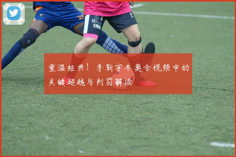 重温经典！李靳宇冬奥会视频中的关键超越与判罚解读