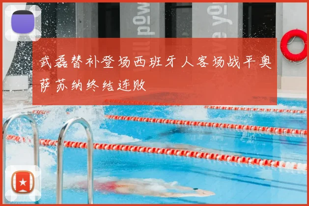 武磊替补登场西班牙人客场战平奥萨苏纳终结连败