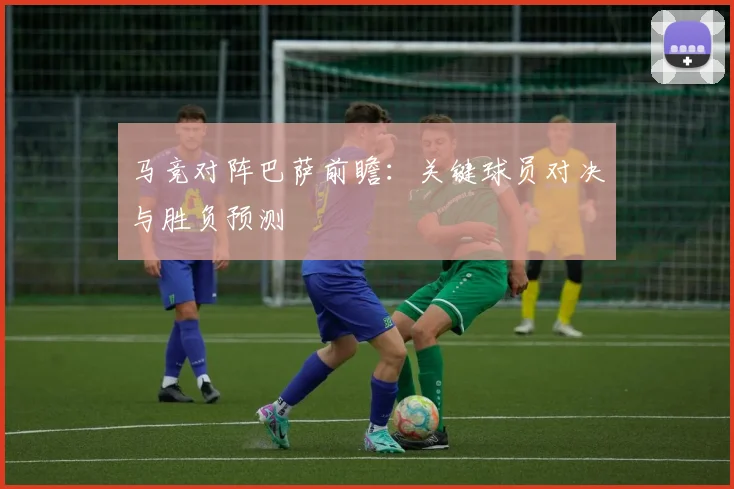 马竞对阵巴萨前瞻：关键球员对决与胜负预测